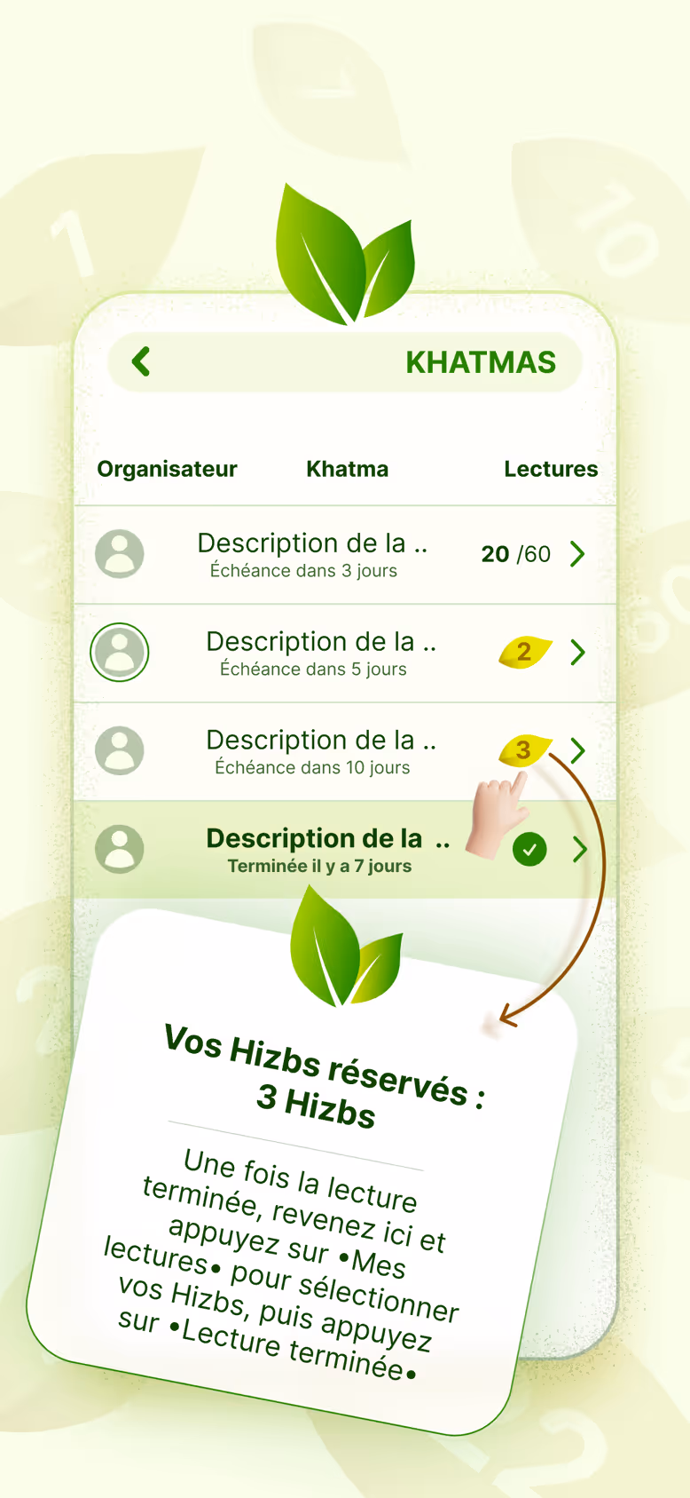 La liste des Khatmas avec l’organisateur, la description et le nombre de lectures, ainsi qu’un rappel des trois Hizbs que vous avez réservés.